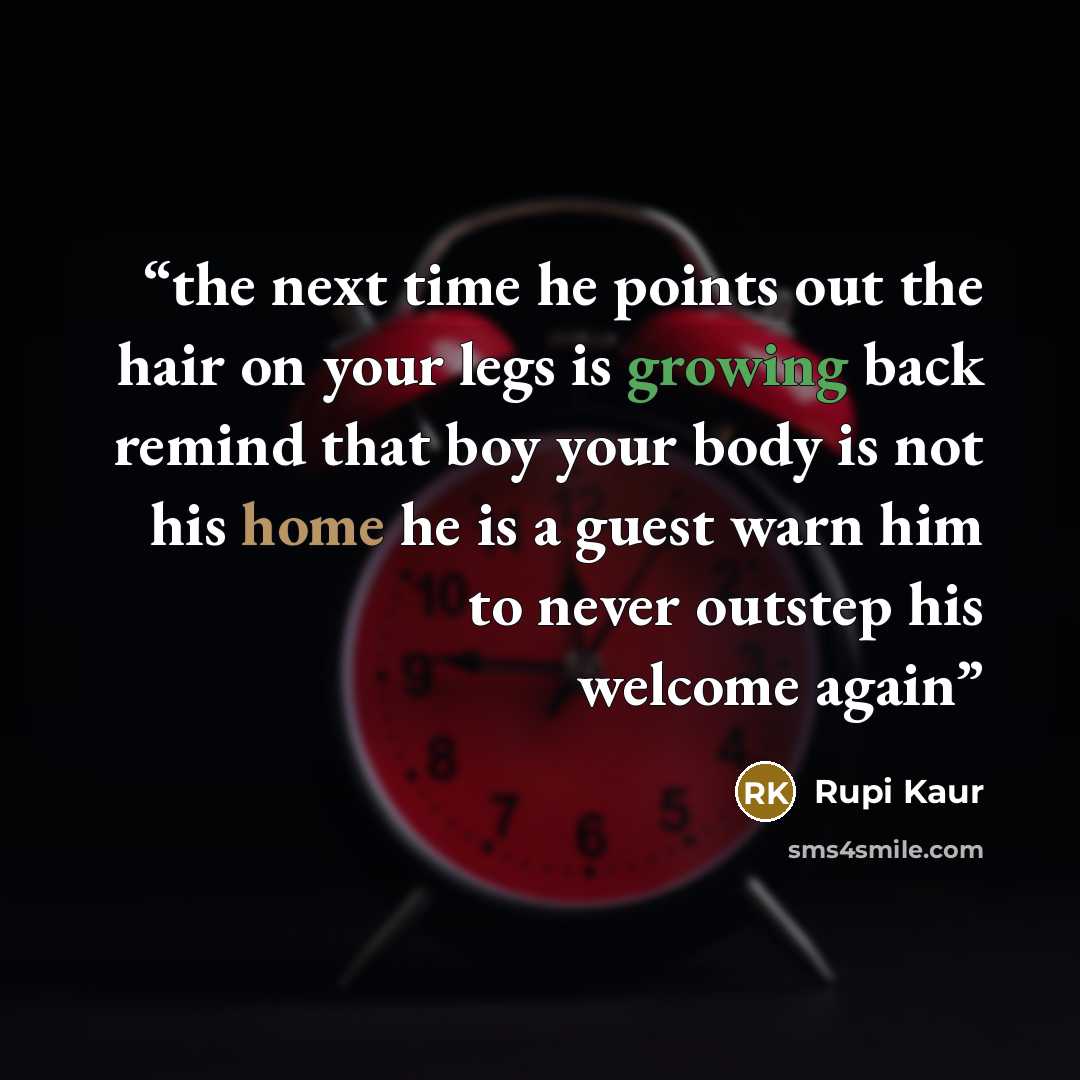 “the next time he points out the hair on your legs is growing back remind that boy your body is not his home he is a guest warn him to never outstep his welcome again” quote by Rupi Kaur