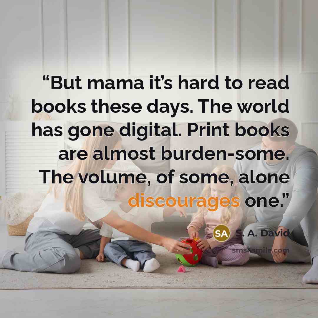 “But mama it’s hard to read books these days. The world has gone digital. Print books are almost burden-some. The volume, of some, alone discourages one.” quote by S. A. David