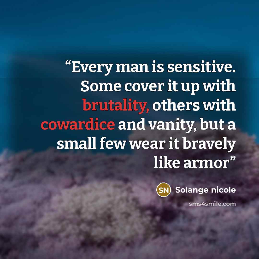 “Every man is sensitive. Some cover it up with brutality, others with cowardice and vanity, but a small few wear it bravely like armor” quote by Solange nicole