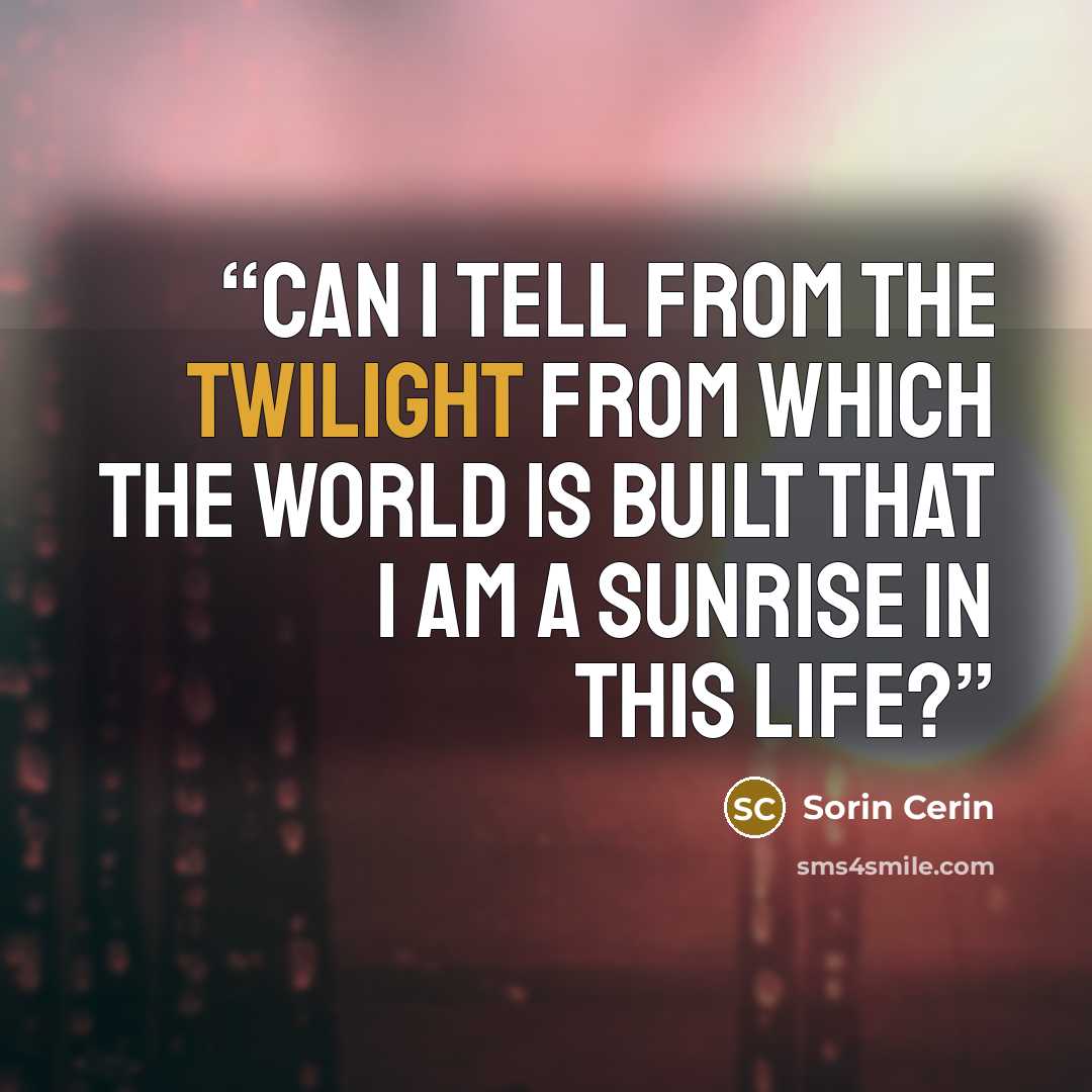 “Can I tell from the twilight from which the world is built that I am a sunrise in this life?” quote by Sorin Cerin