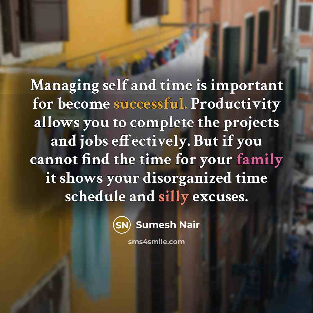 “Managing self and time is important for become successful. Productivity allows you to complete the projects and jobs effectively. But if you cannot find the time for your family it shows your disorganized time schedule and silly excuses.” quote by Sumesh Nair