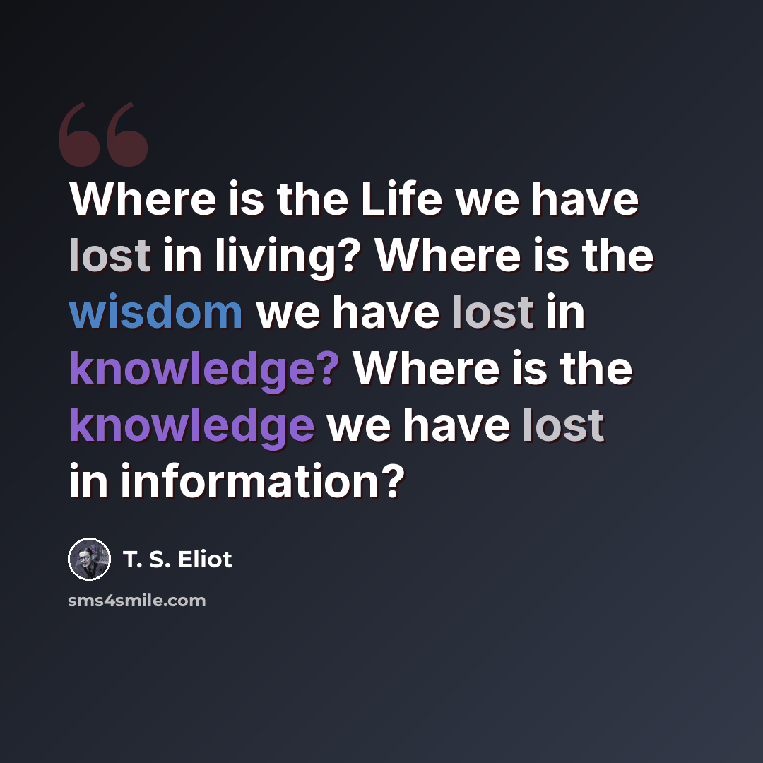 “Where is the Life we have lost in living? Where is the wisdom we have lost in knowledge? Where is the knowledge we have lost in information?” quote by T. S. Eliot