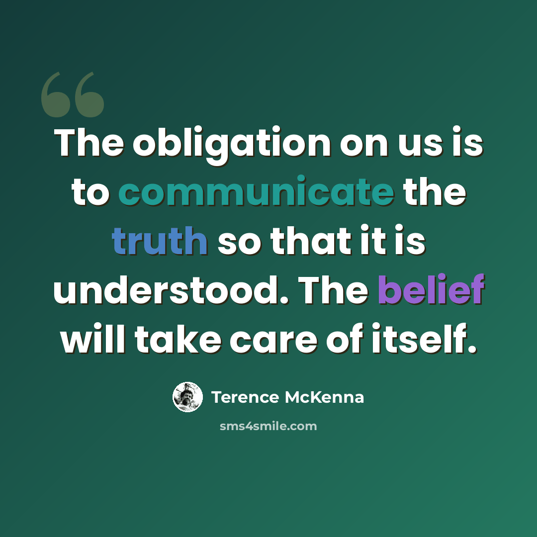 “The obligation on us is to communicate the truth so that it is understood. The belief will take care of itself.” quote by Terence McKenna