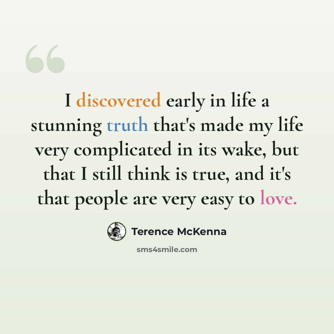 “I discovered early in life a stunning truth that's made my life very complicated in its wake, but that I still think is true, and it's that people are very easy to love.” quote by Terence McKenna