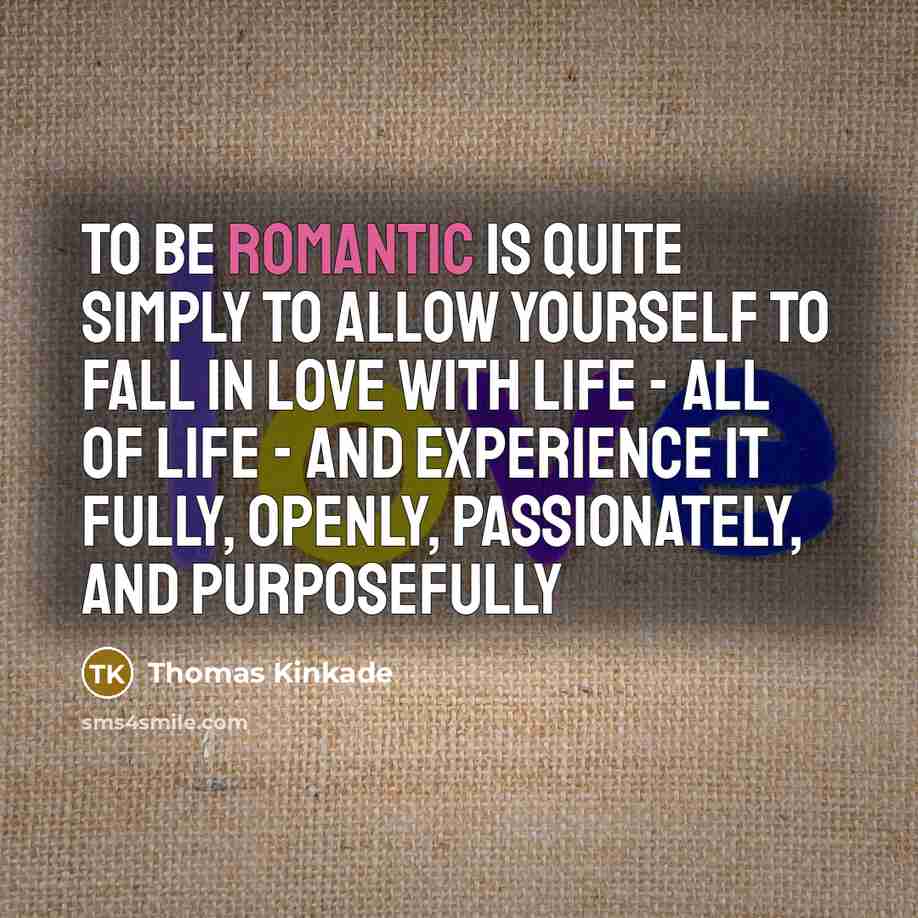 “To be romantic is quite simply to allow yourself to fall in love with life - all of life - and experience it fully, openly, passionately, and purposefully” quote by Thomas Kinkade