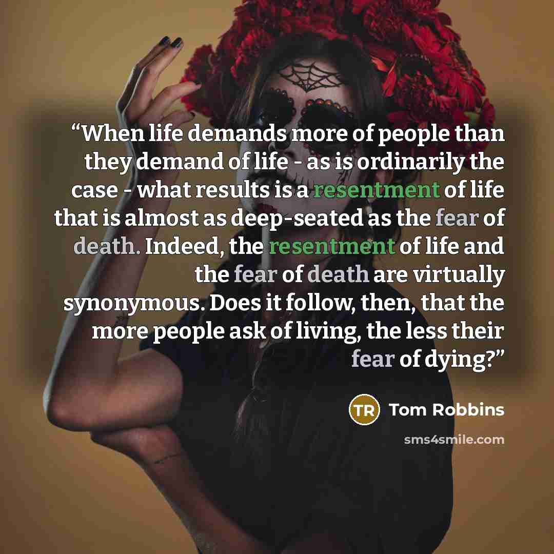 “When life demands more of people than they demand of life - as is ordinarily the case - what results is a resentment of life that is almost as deep-seated as the fear of death. Indeed, the resentment of life and the fear of death are virtually synonymous. Does it follow, then, that the more people…” quote by Tom Robbins