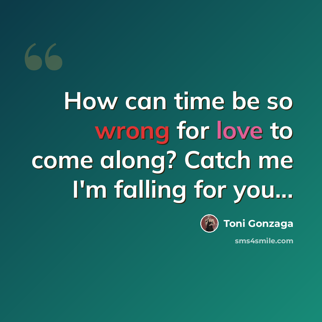 “How can time be so wrong for love to come along? Catch me I'm falling for you...” quote by Toni Gonzaga