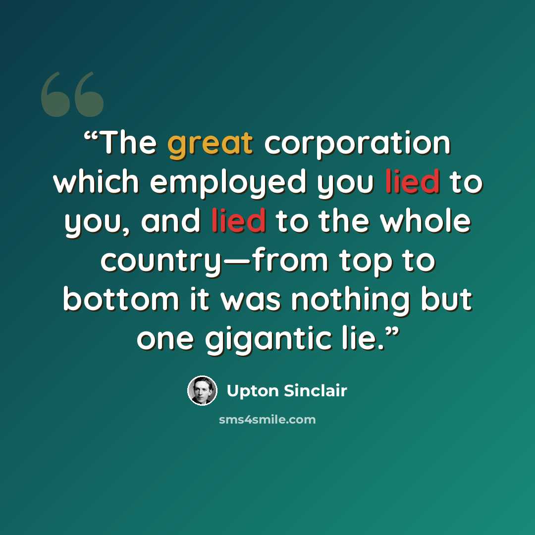 “The great corporation which employed you lied to you, and lied to the whole country—from top to bottom it was nothing but one gigantic lie.” quote by Upton Sinclair