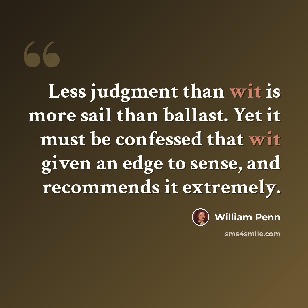 “Less judgment than wit is more sail than ballast. Yet it must be confessed that wit given an edge to sense, and recommends it extremely.” quote by William Penn