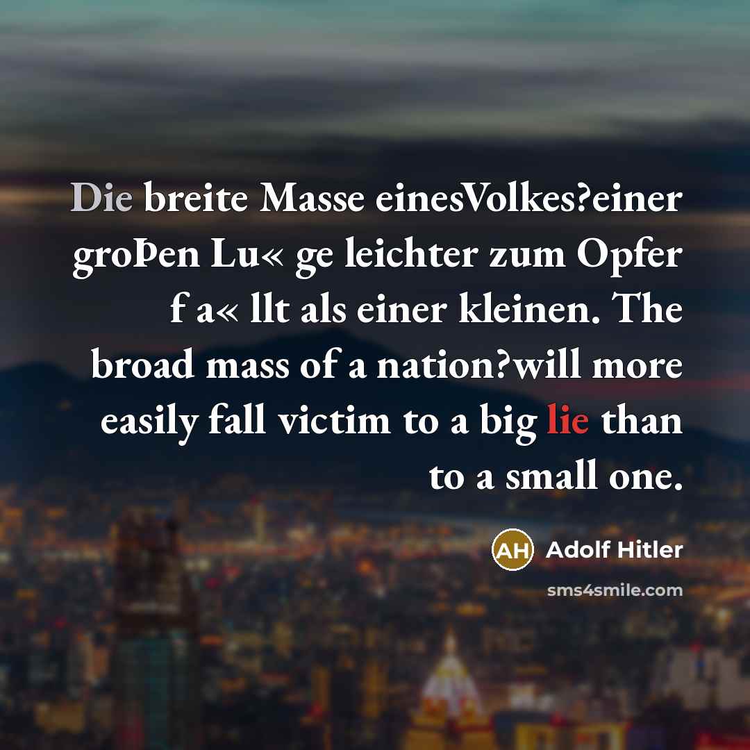 “Die breite Masse einesVolkes?einer groÞen Lu« ge leichter zum Opfer f a« llt als einer kleinen. The broad mass of a nation?will more easily fall victim to a big lie than to a small one.” quote by Adolf Hitler