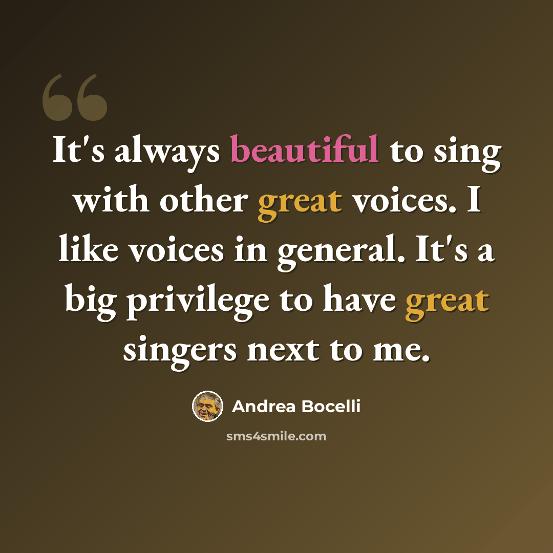 “It's always beautiful to sing with other great voices. I like voices in general. It's a big privilege to have great singers next to me.” quote by Andrea Bocelli