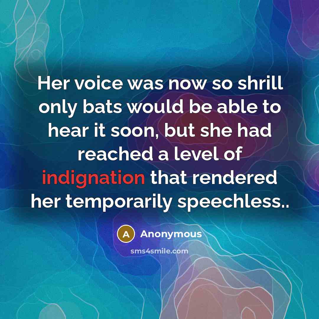 “Her voice was now so shrill only bats would be able to hear it soon, but she had reached a level of indignation that rendered her temporarily speechless..” quote by Anonymous
