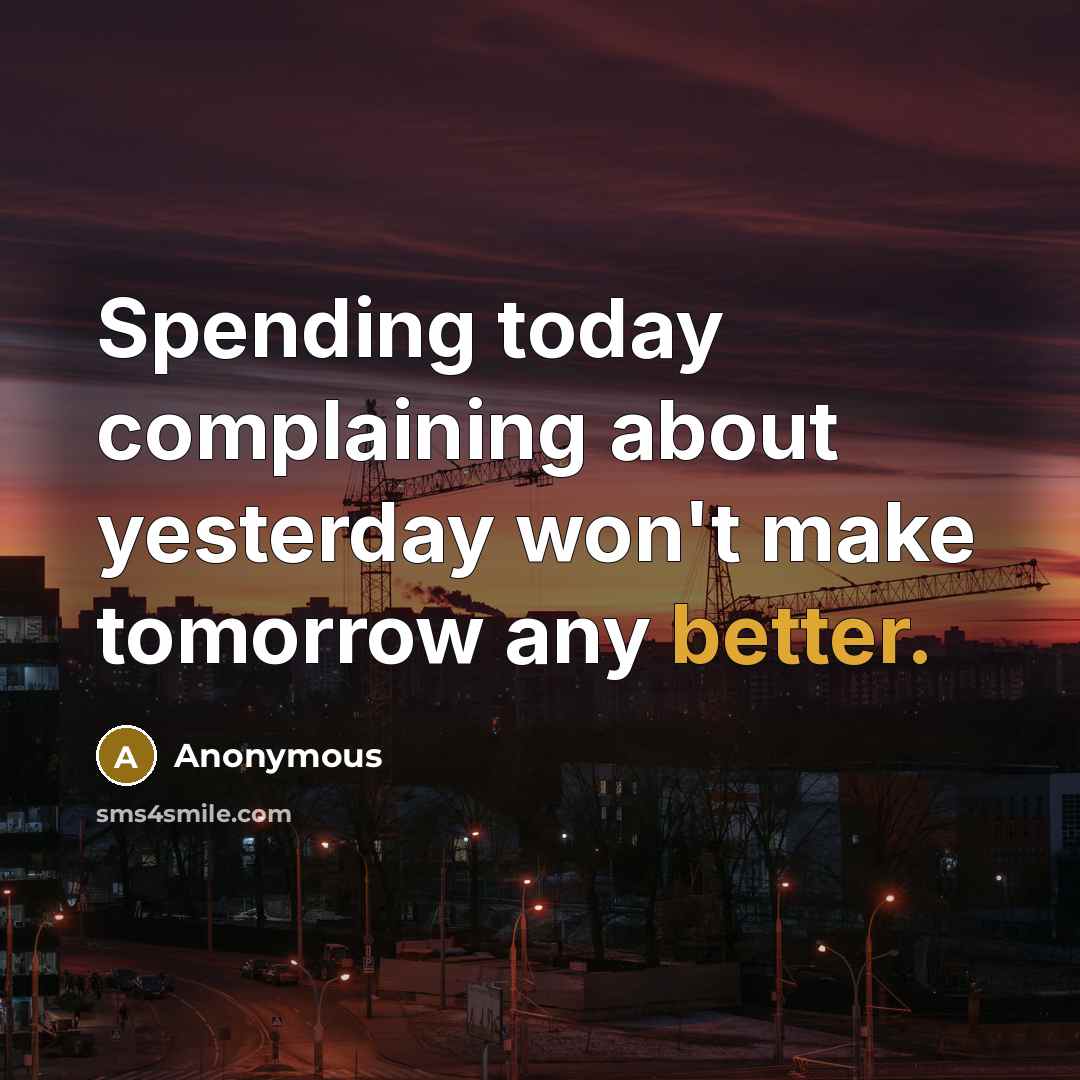 “Spending today complaining about yesterday won't make tomorrow any better.” quote by Anonymous
