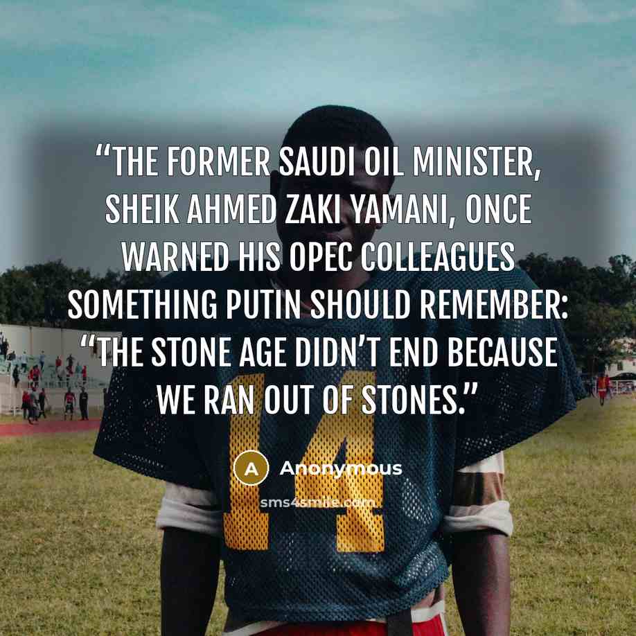 “The former Saudi oil minister, Sheik Ahmed Zaki Yamani, once warned his OPEC colleagues something Putin should remember: “The Stone Age didn’t end because we ran out of stones.” quote by Anonymous
