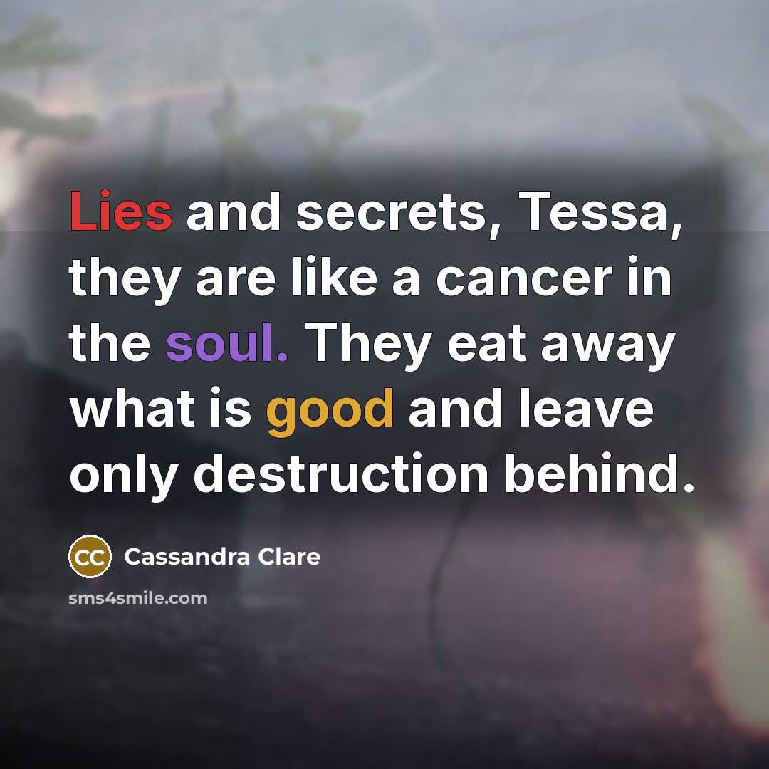“Lies and secrets, Tessa, they are like a cancer in the soul. They eat away what is good and leave only destruction behind.” quote by Cassandra Clare