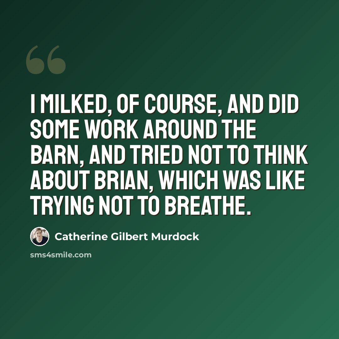 “I milked, of course, and did some work around the barn, and tried not to think about Brian, which was like trying not to breathe.” quote by Catherine Gilbert Murdock