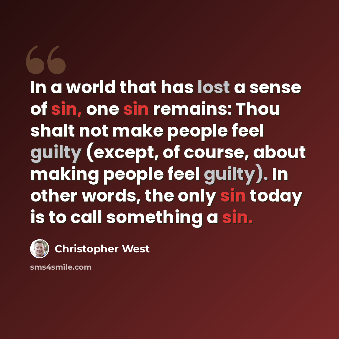 “In a world that has lost a sense of sin, one sin remains: Thou shalt not make people feel guilty (except, of course, about making people feel guilty). In other words, the only sin today is to call something a sin.” quote by Christopher West