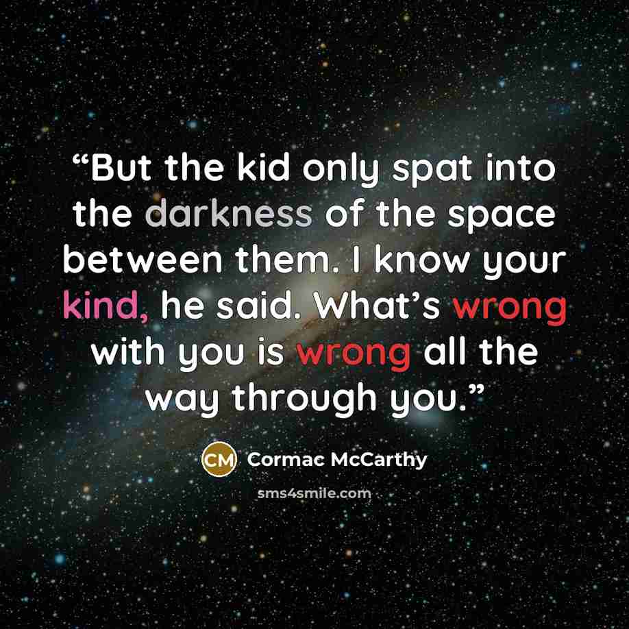 “But the kid only spat into the darkness of the space between them. I know your kind, he said. What’s wrong with you is wrong all the way through you.” quote by Cormac McCarthy