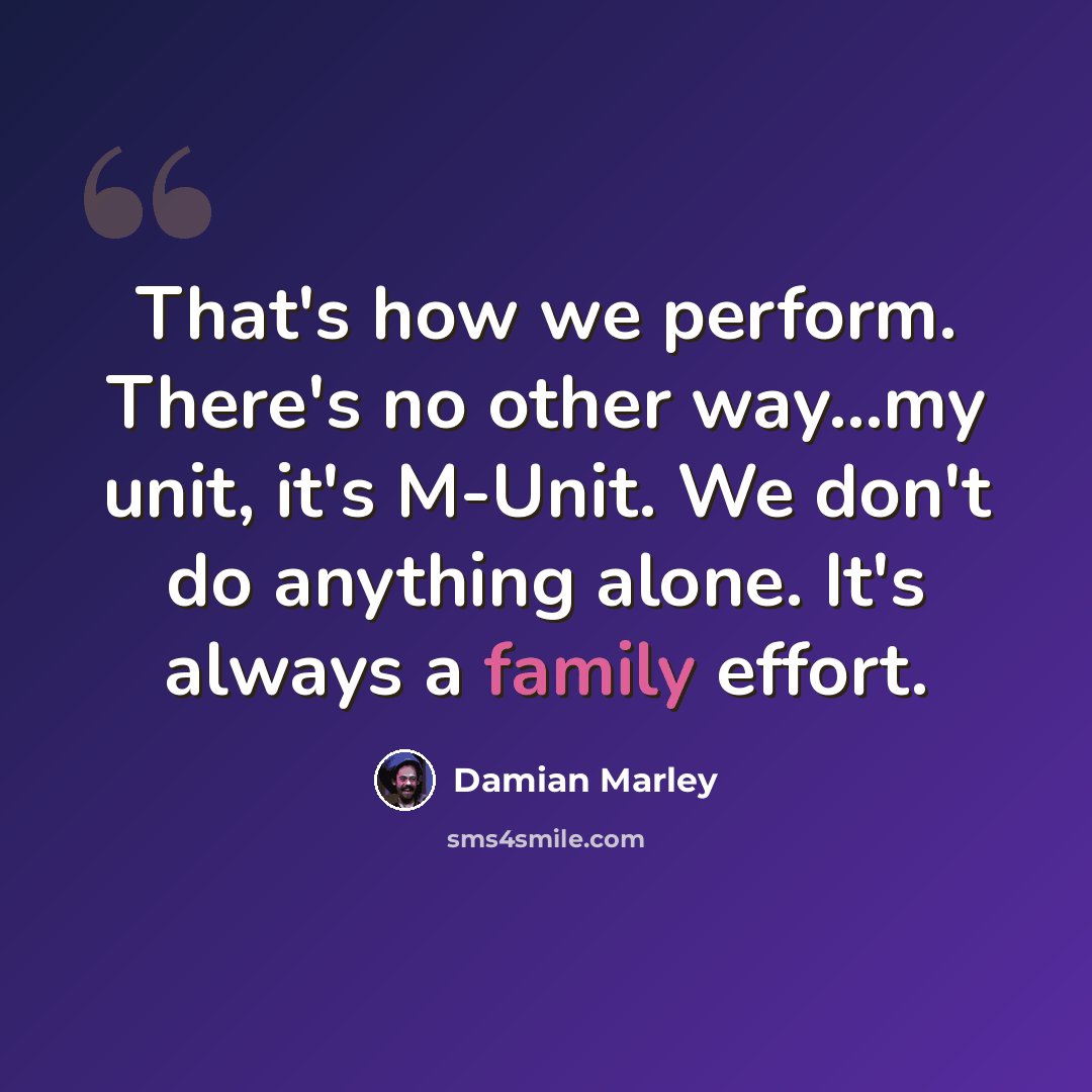 “That's how we perform. There's no other way...my unit, it's M-Unit. We don't do anything alone. It's always a family effort.” quote by Damian Marley