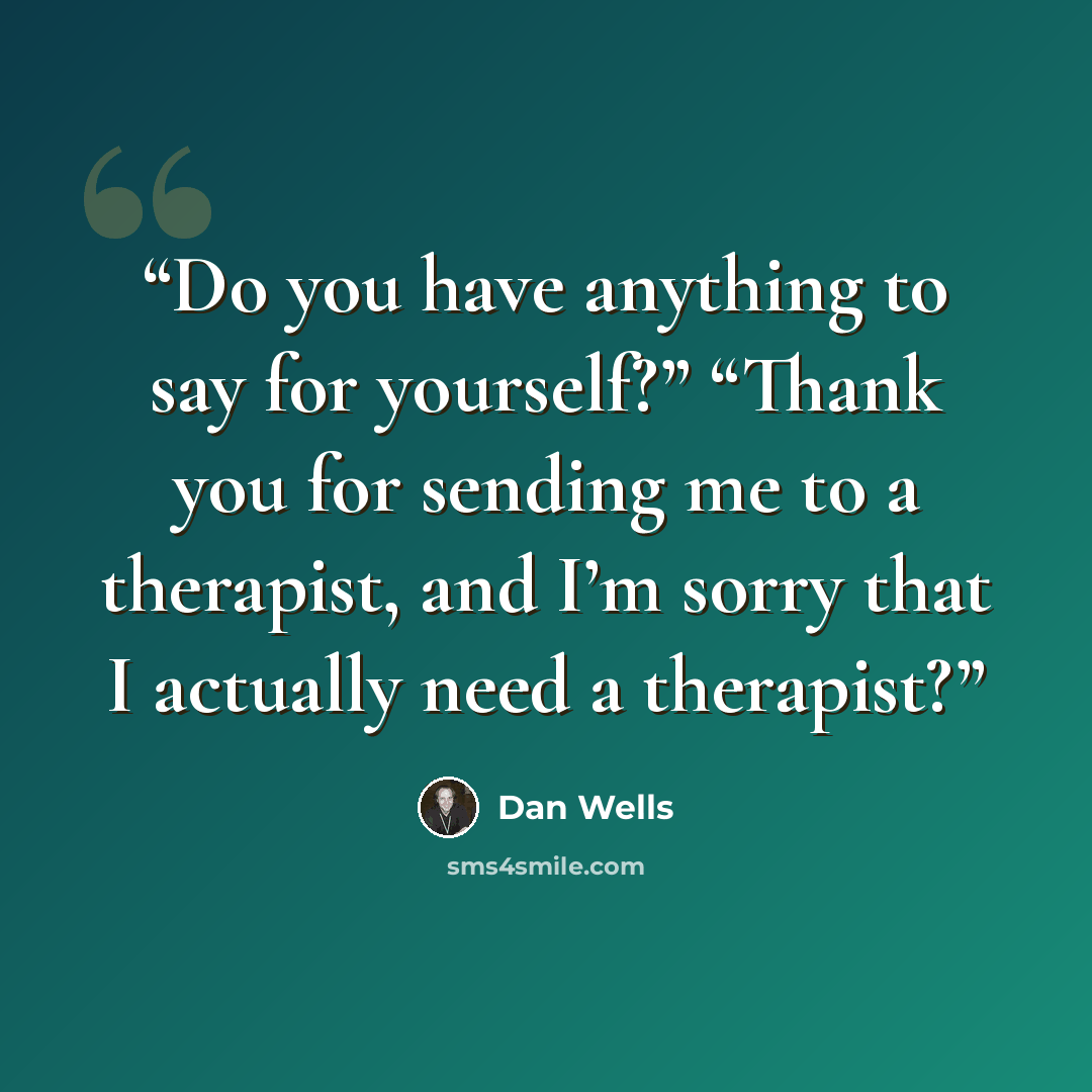 “Do you have anything to say for yourself?” “Thank you for sending me to a therapist, and I’m sorry that I actually need a therapist?” quote by Dan Wells