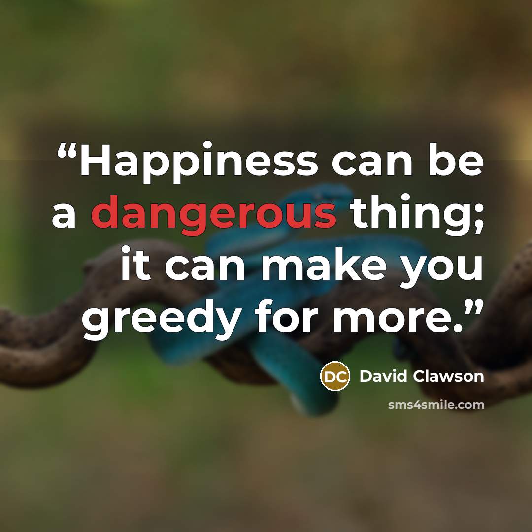 “Happiness can be a dangerous thing; it can make you greedy for more.” quote by David Clawson