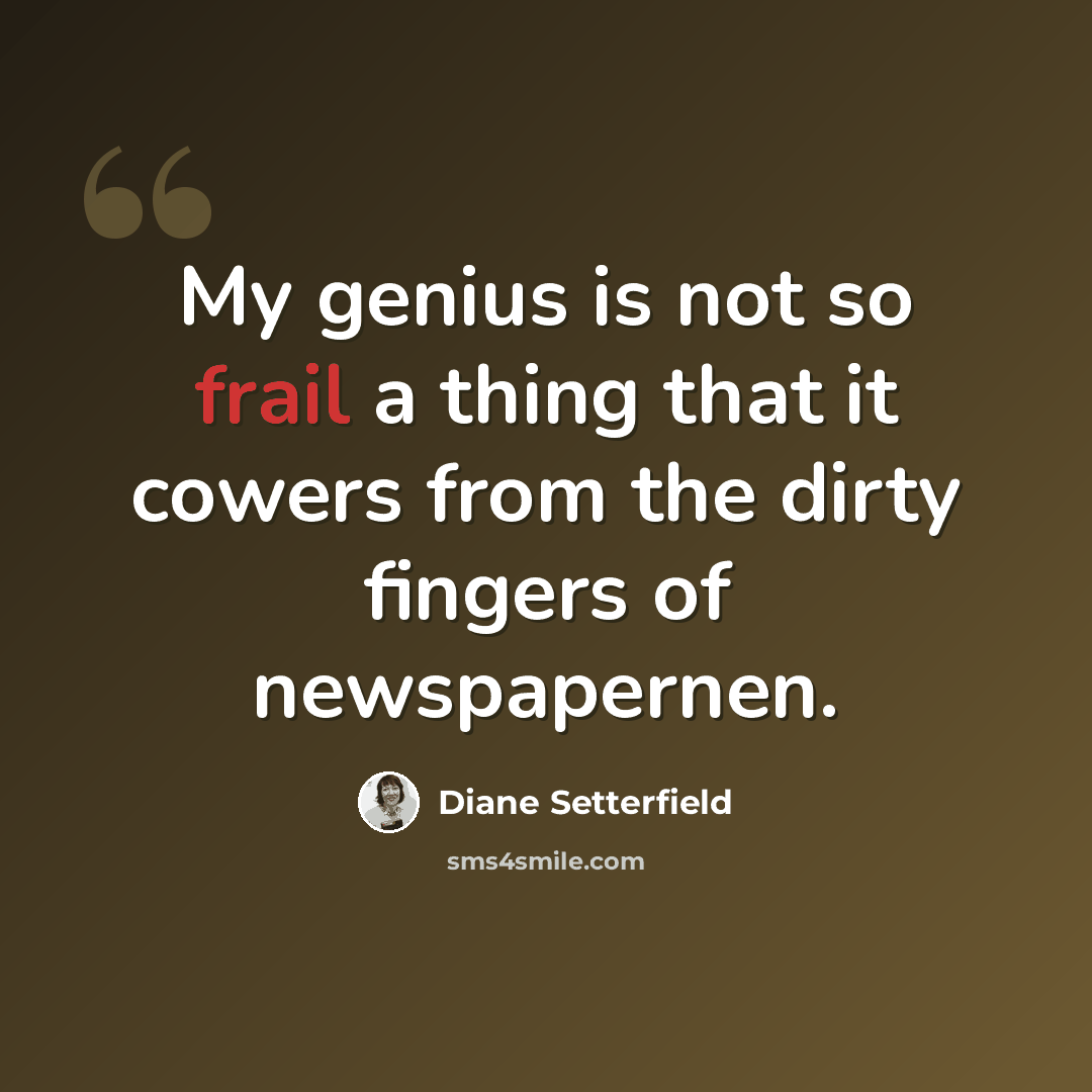 “My genius is not so frail a thing that it cowers from the dirty fingers of newspapernen.” quote by Diane Setterfield