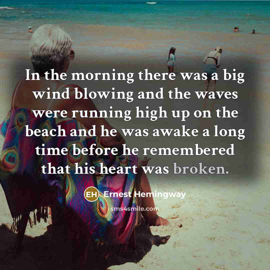 “In the morning there was a big wind blowing and the waves were running high up on the beach and he was awake a long time before he remembered that his heart was broken.” quote by Ernest Hemingway