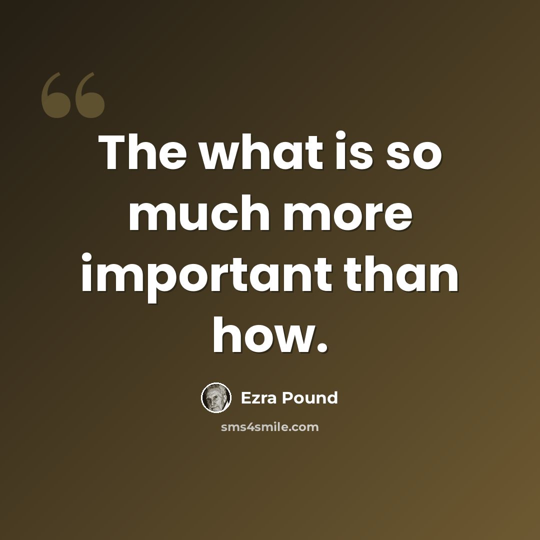 “The what is so much more important than how.” quote by Ezra Pound