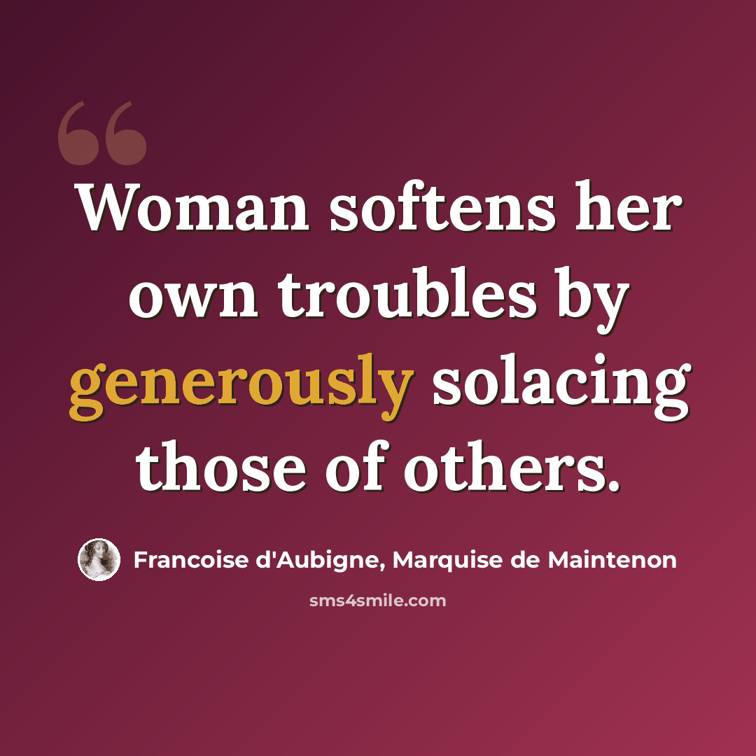 “Woman softens her own troubles by generously solacing those of others.” quote by Francoise d'Aubigne, Marquise de Maintenon