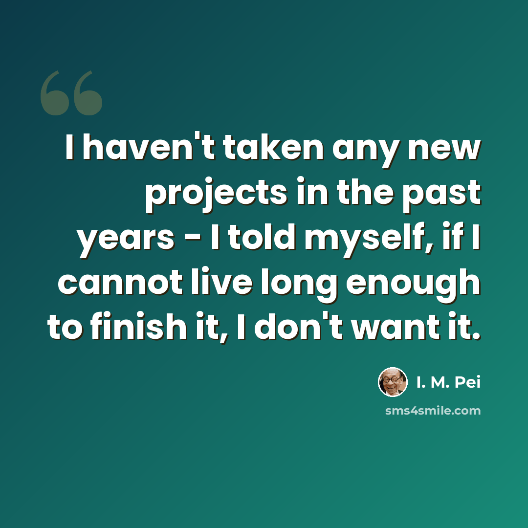“I haven't taken any new projects in the past years - I told myself, if I cannot live long enough to finish it, I don't want it.” quote by I. M. Pei