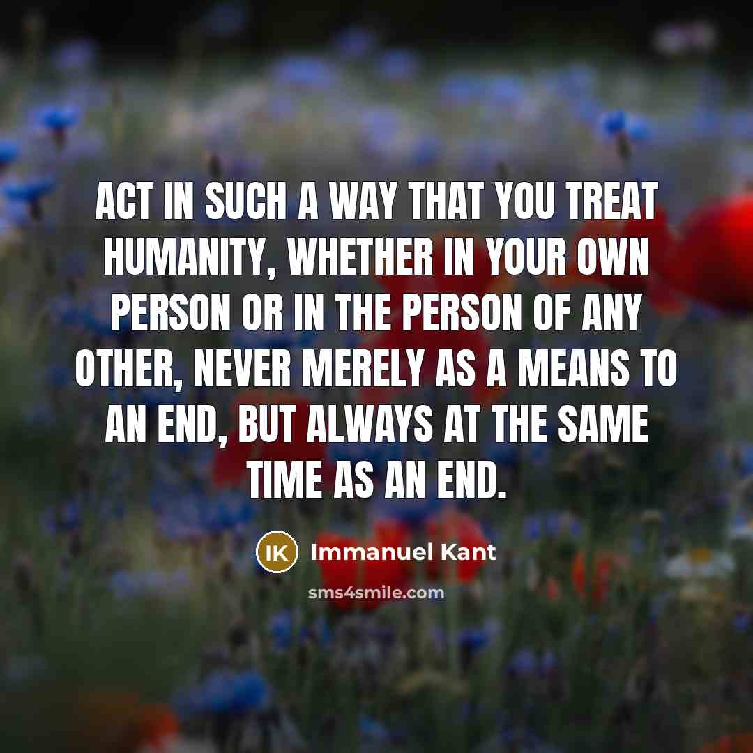 “Act in such a way that you treat humanity, whether in your own person or in the person of any other, never merely as a means to an end, but always at the same time as an end.” quote by Immanuel Kant