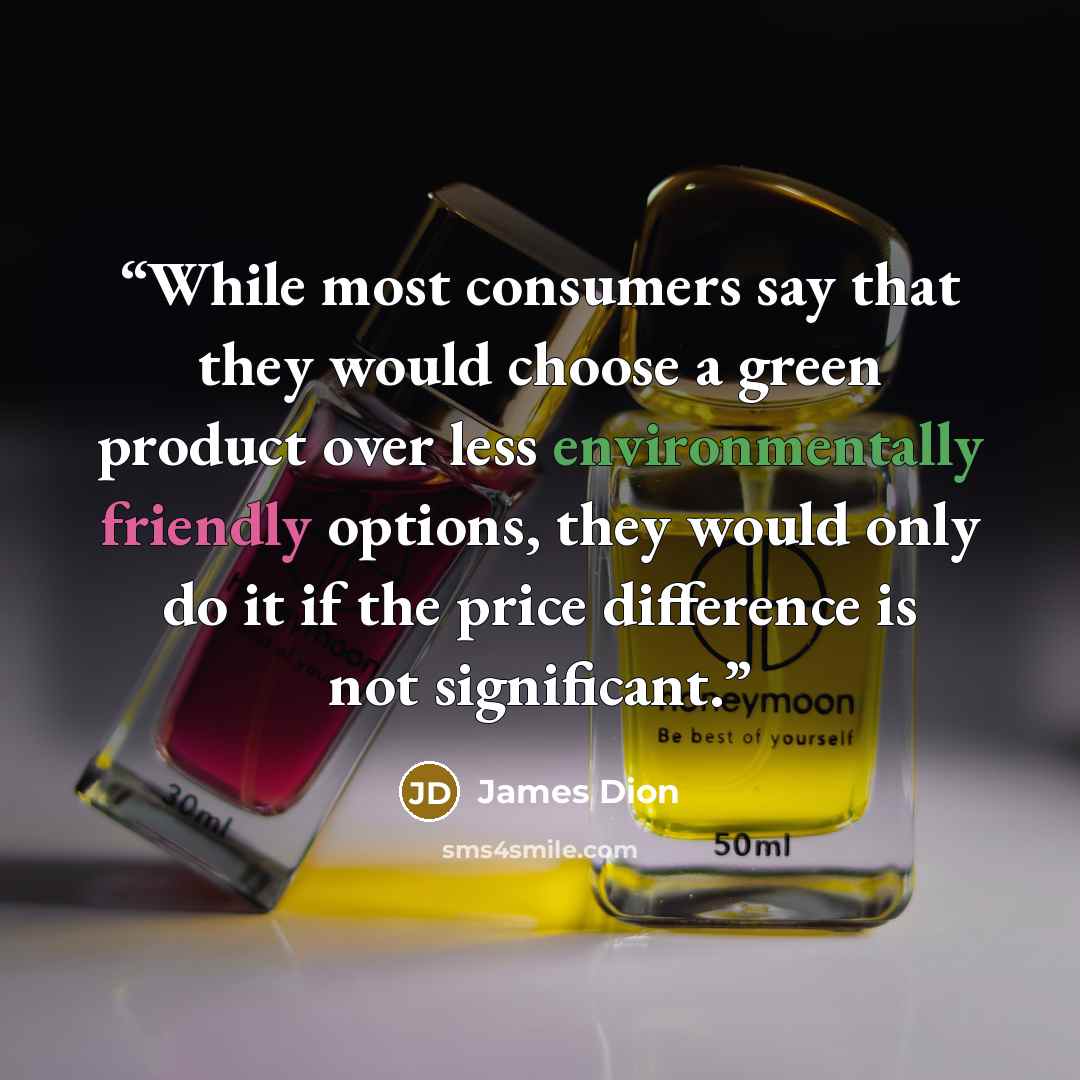 “While most consumers say that they would choose a green product over less environmentally friendly options, they would only do it if the price difference is not significant.” quote by James Dion