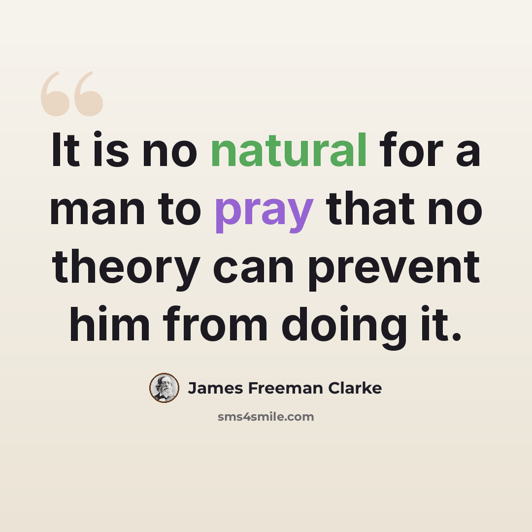 “It is no natural for a man to pray that no theory can prevent him from doing it.” quote by James Freeman Clarke