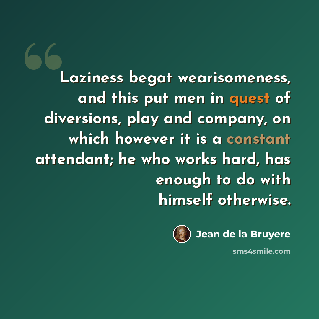 “Laziness begat wearisomeness, and this put men in quest of diversions, play and company, on which however it is a constant attendant; he who works hard, has enough to do with himself otherwise.” quote by Jean de la Bruyere