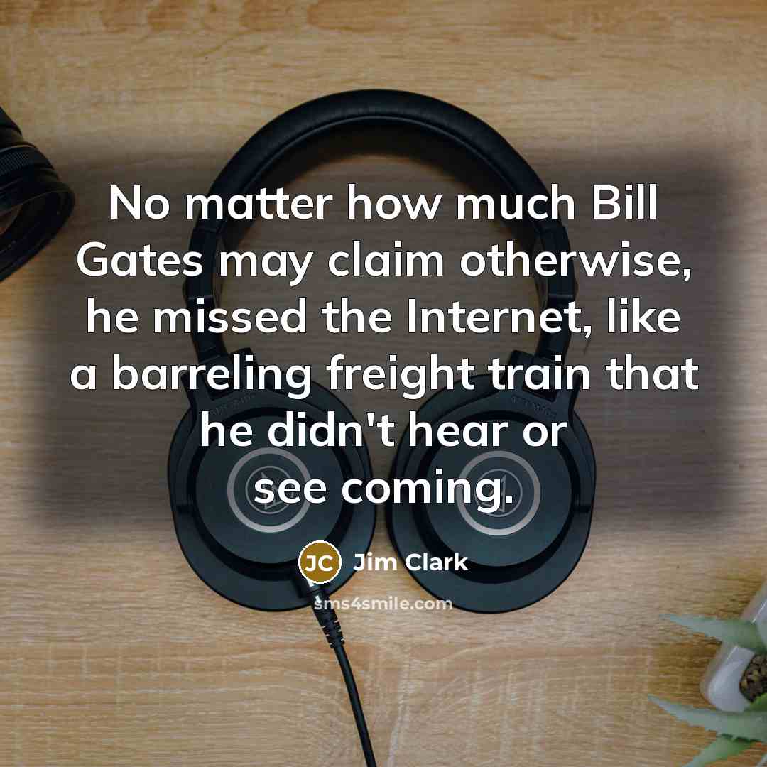 “No matter how much Bill Gates may claim otherwise, he missed the Internet, like a barreling freight train that he didn't hear or see coming.” quote by Jim Clark