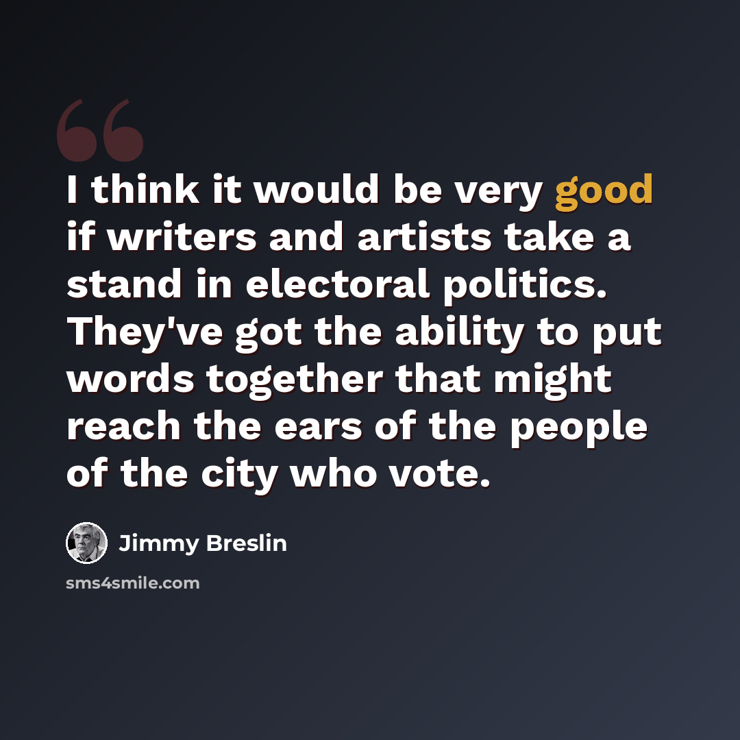 “I think it would be very good if writers and artists take a stand in electoral politics. They've got the ability to put words together that might reach the ears of the people of the city who vote.” quote by Jimmy Breslin