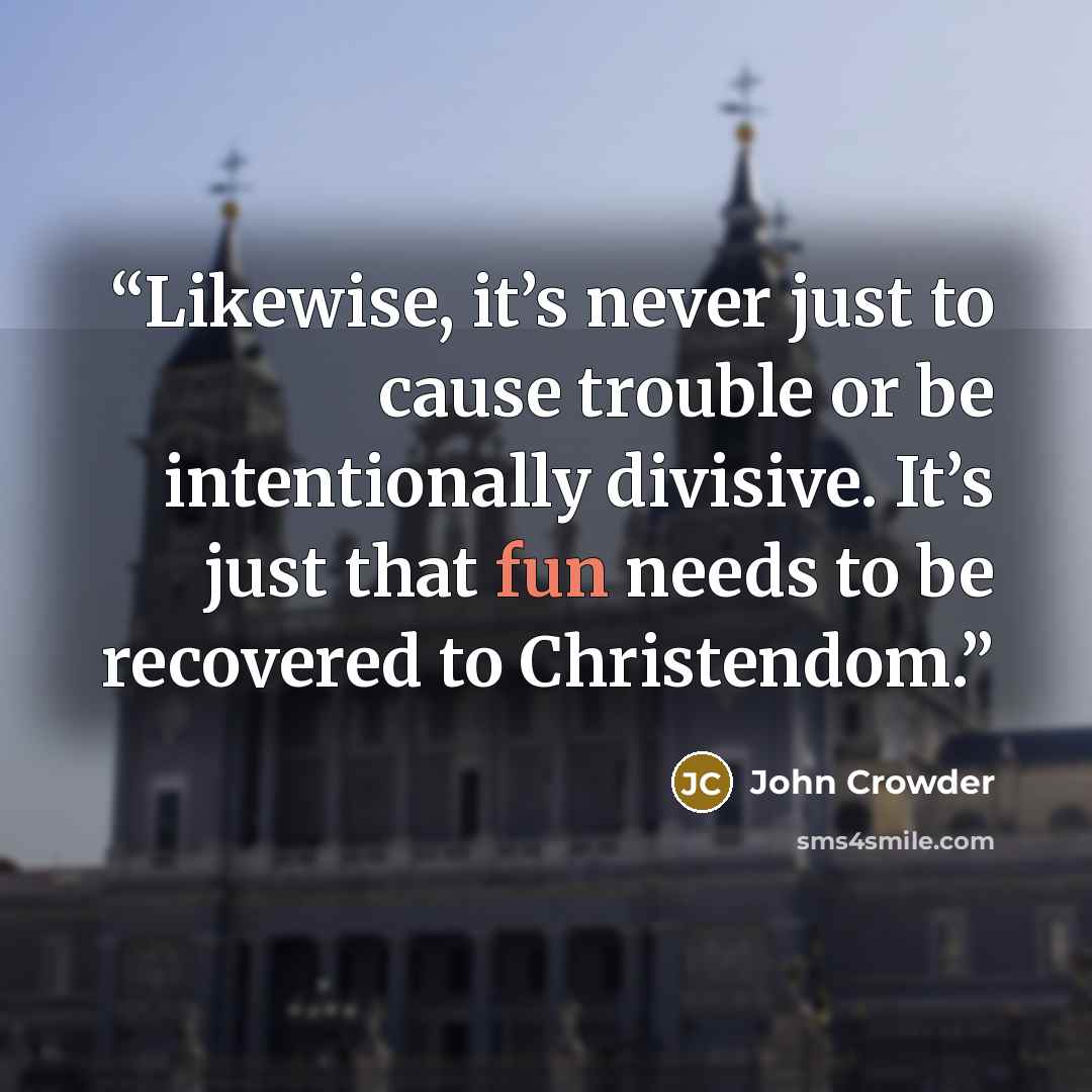 “Likewise, it’s never just to cause trouble or be intentionally divisive. It’s just that fun needs to be recovered to Christendom.” quote by John Crowder