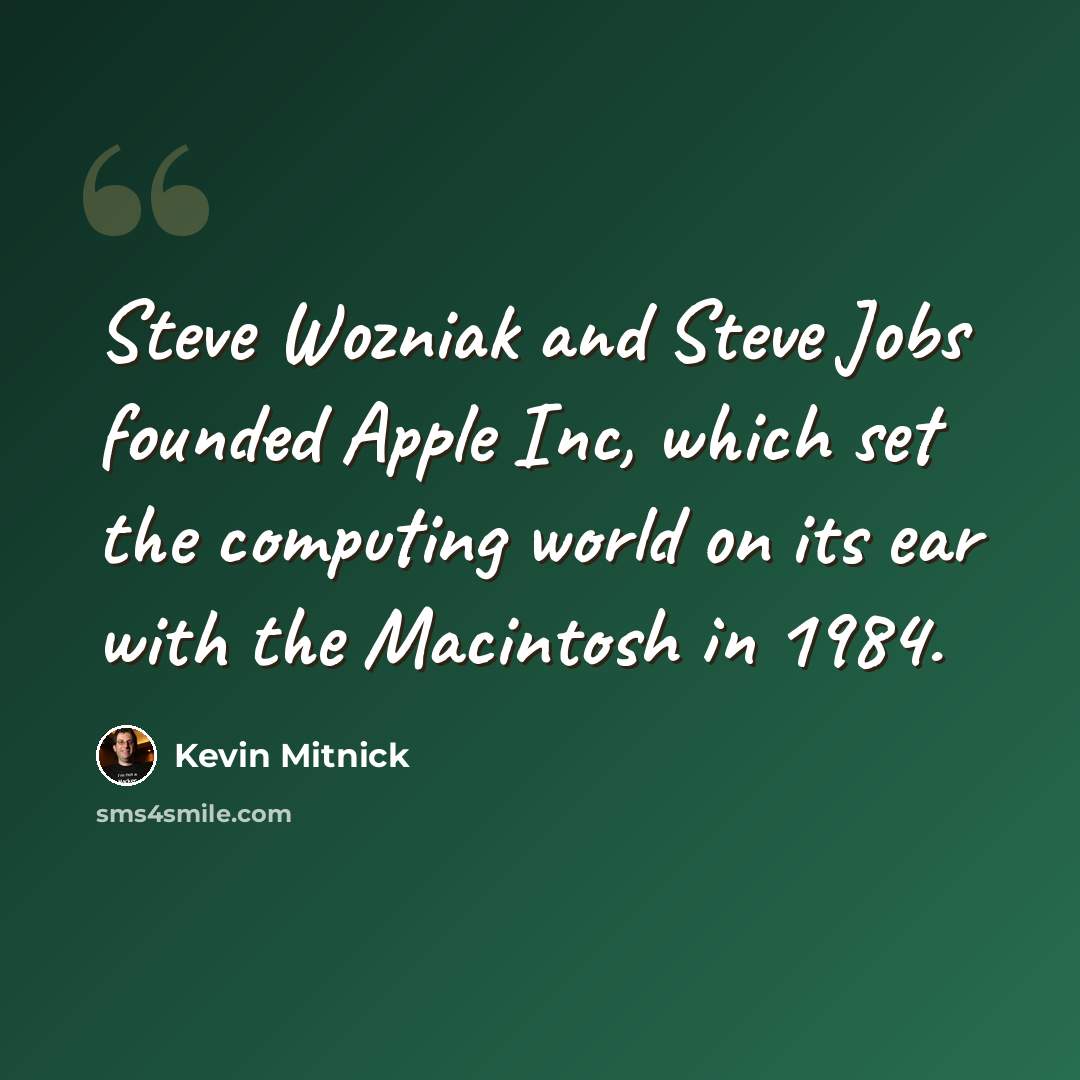 “Steve Wozniak and Steve Jobs founded Apple Inc, which set the computing world on its ear with the Macintosh in 1984.” quote by Kevin Mitnick