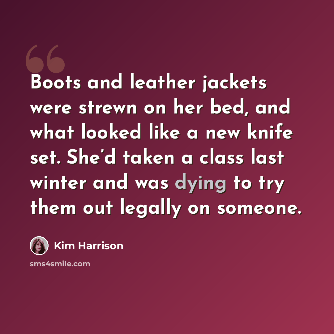 “Boots and leather jackets were strewn on her bed, and what looked like a new knife set. She’d taken a class last winter and was dying to try them out legally on someone.” quote by Kim Harrison