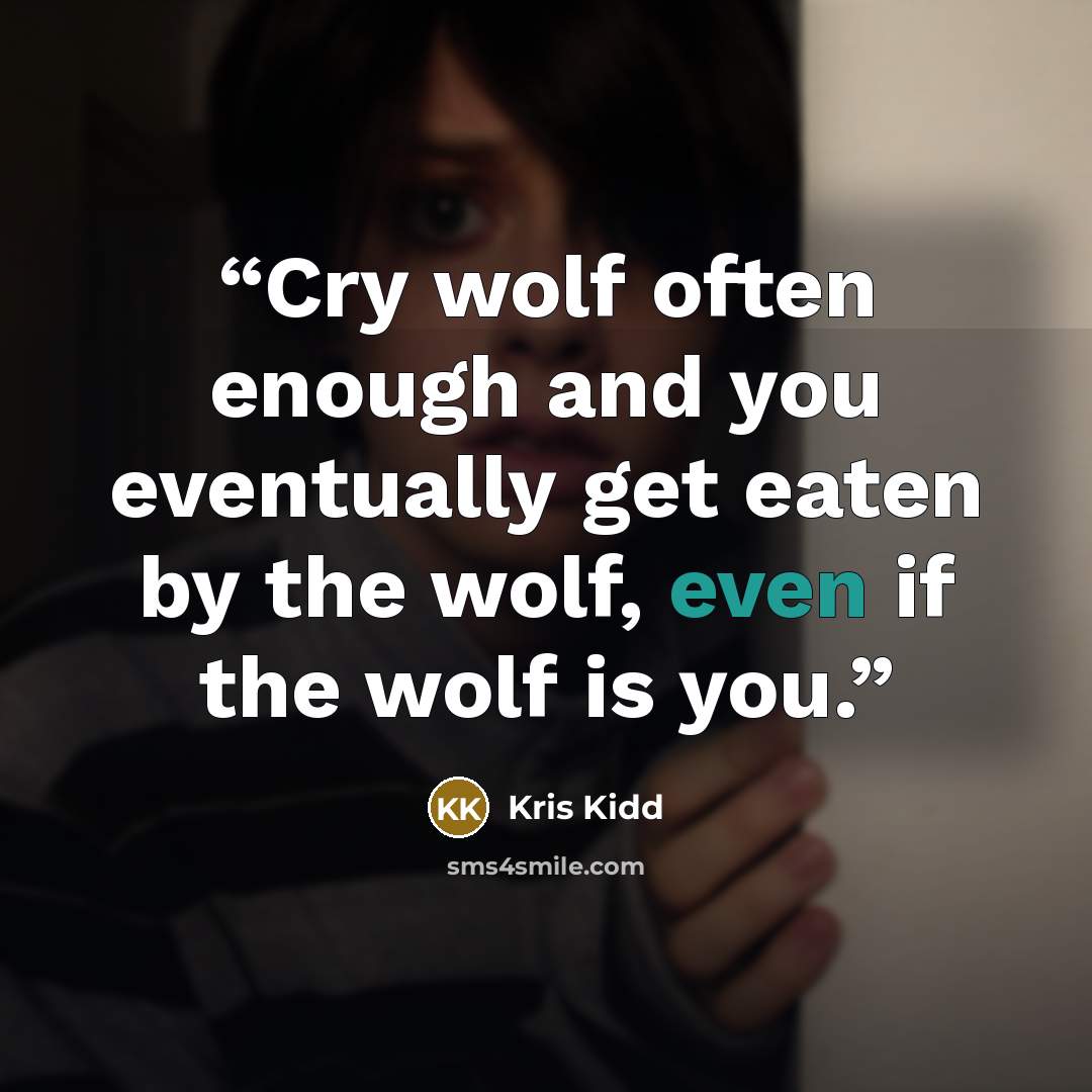 “Cry wolf often enough and you eventually get eaten by the wolf, even if the wolf is you.” quote by Kris Kidd
