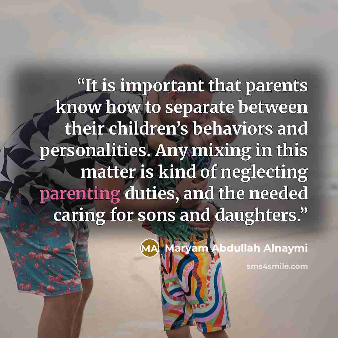 “It is important that parents know how to separate between their children’s behaviors and personalities. Any mixing in this matter is kind of neglecting parenting duties, and the needed caring for sons and daughters.” quote by Maryam Abdullah Alnaymi