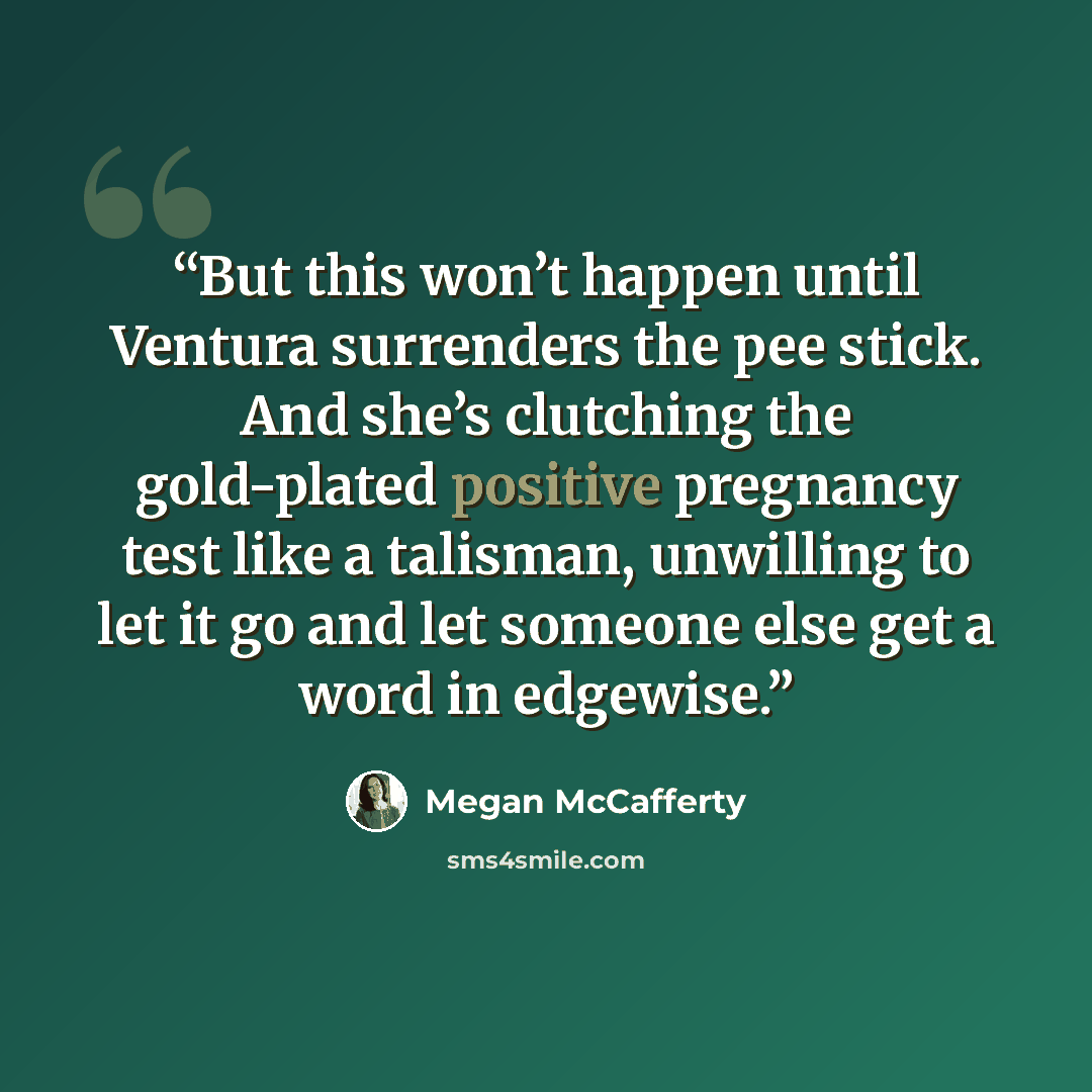 “But this won’t happen until Ventura surrenders the pee stick. And she’s clutching the gold-plated positive pregnancy test like a talisman, unwilling to let it go and let someone else get a word in edgewise.” quote by Megan McCafferty