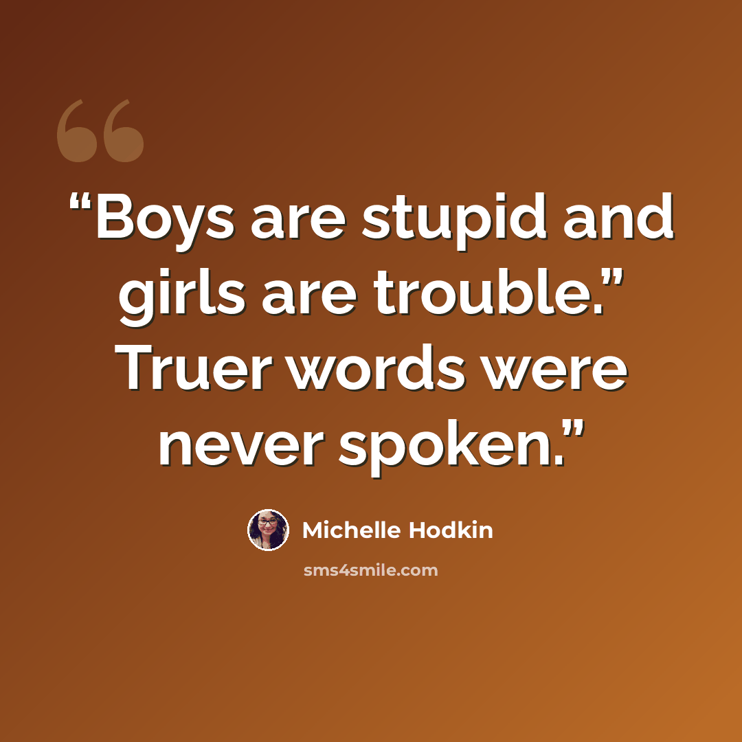 “Boys are stupid and girls are trouble.” Truer words were never spoken.” quote by Michelle Hodkin