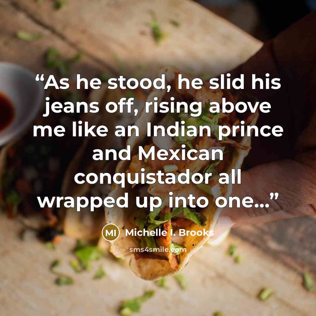 “As he stood, he slid his jeans off, rising above me like an Indian prince and Mexican conquistador all wrapped up into one...” quote by Michelle I. Brooks