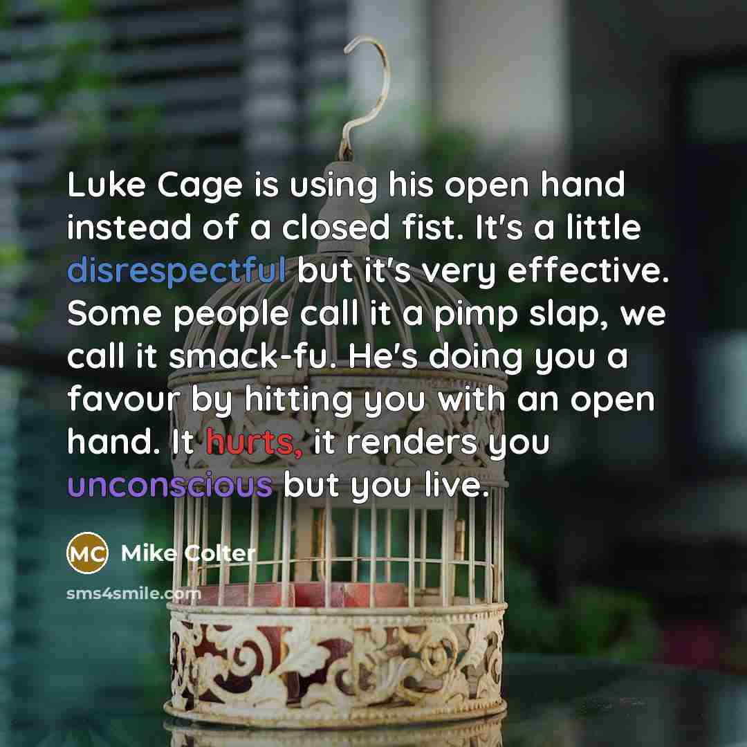 “Luke Cage is using his open hand instead of a closed fist. It's a little disrespectful but it's very effective. Some people call it a pimp slap, we call it smack-fu. He's doing you a favour by hitting you with an open hand. It hurts, it renders you unconscious but you live.” quote by Mike Colter