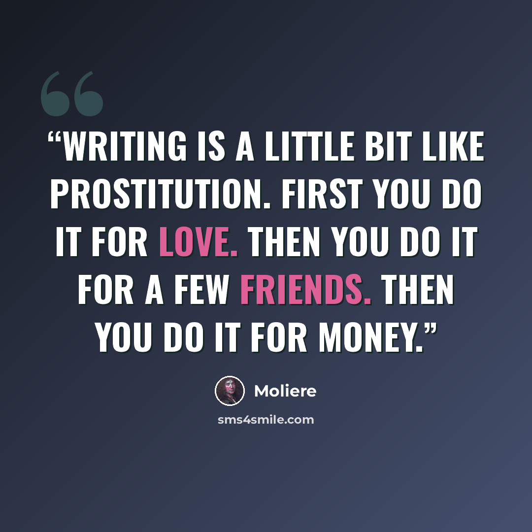 “Writing is a little bit like prostitution. First you do it for love. Then you do it for a few friends. Then you do it for money.” quote by Molière