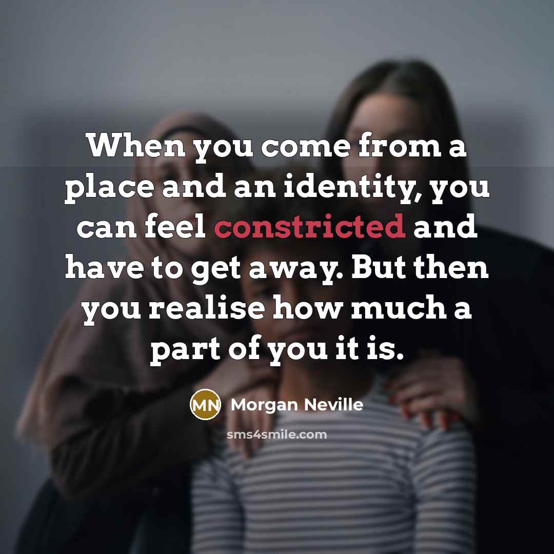 “When you come from a place and an identity, you can feel constricted and have to get away. But then you realise how much a part of you it is.” quote by Morgan Neville