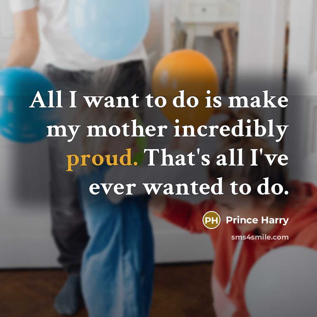 “All I want to do is make my mother incredibly proud. That's all I've ever wanted to do.” quote by Prince Harry