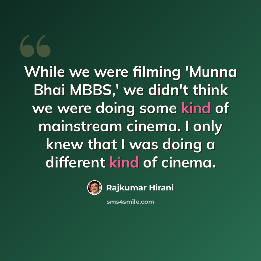 “While we were filming 'Munna Bhai MBBS,' we didn't think we were doing some kind of mainstream cinema. I only knew that I was doing a different kind of cinema.” quote by Rajkumar Hirani
