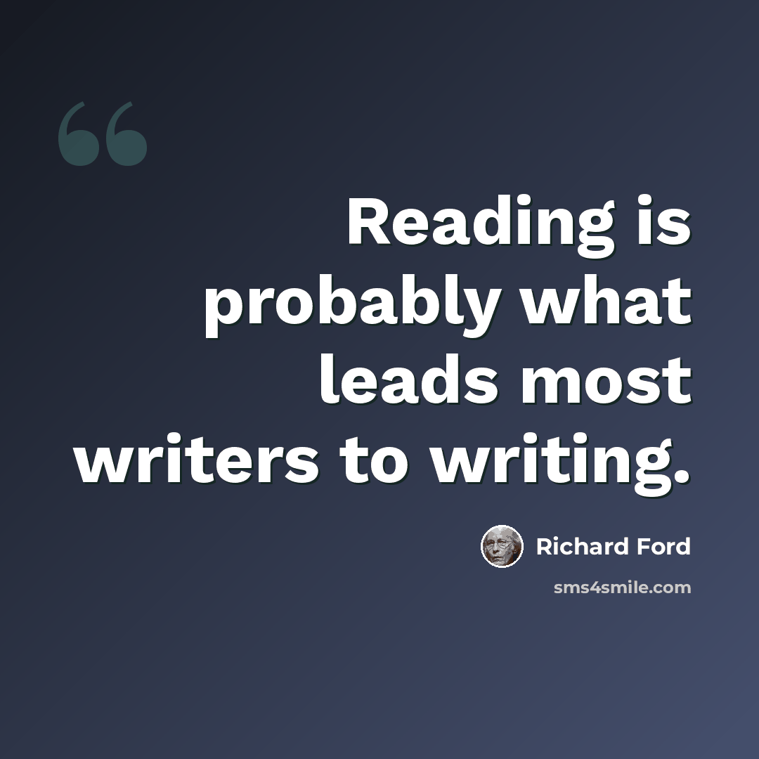 “Reading is probably what leads most writers to writing.” quote by Richard Ford